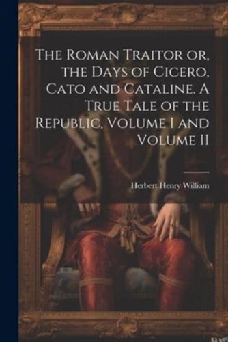 The Roman Traitor or, the Days of Cicero, Cato and Cataline. A True Tale of the Republic, Volume I and Volume II