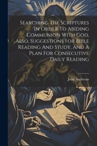 Searching The Scriptures In Order To Abiding Communion With God, Also, Suggestions For Bible Reading And Study, And A Plan For Consecutive Daily Reading