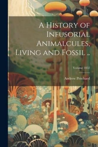 A History of Infusorial Animalcules, Living and Fossil ..; Volume 1852