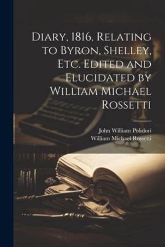 Diary, 1816, Relating to Byron, Shelley, Etc. Edited and Elucidated by William Michael Rossetti