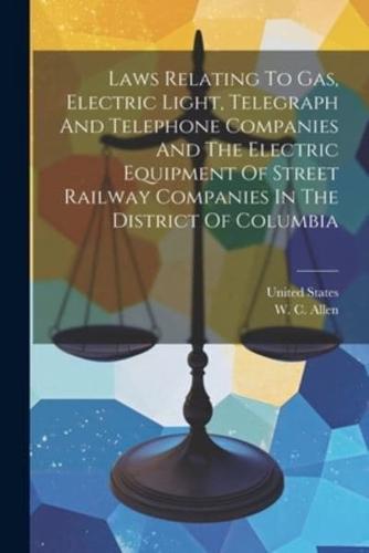 Laws Relating To Gas, Electric Light, Telegraph And Telephone Companies And The Electric Equipment Of Street Railway Companies In The District Of Columbia