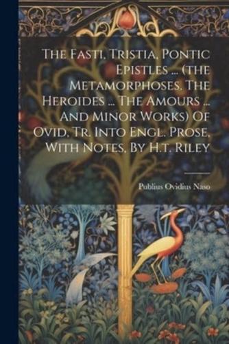 The Fasti, Tristia, Pontic Epistles ... (The Metamorphoses. The Heroides ... The Amours ... And Minor Works) Of Ovid, Tr. Into Engl. Prose, With Notes, By H.t. Riley
