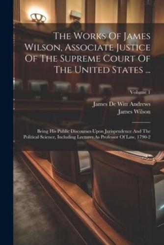 The Works Of James Wilson, Associate Justice Of The Supreme Court Of The United States ...