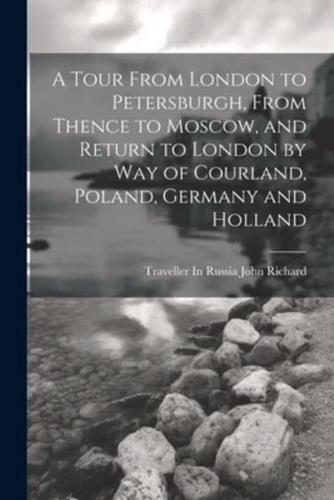 A Tour From London to Petersburgh, From Thence to Moscow, and Return to London by Way of Courland, Poland, Germany and Holland