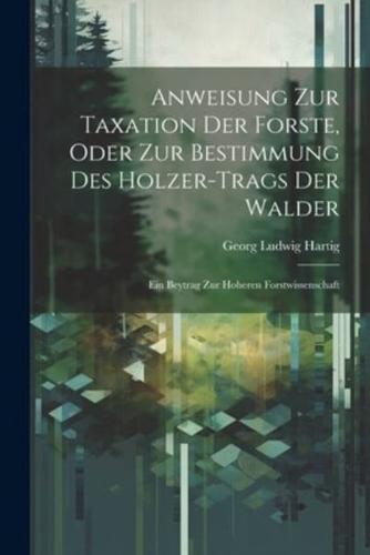 Anweisung Zur Taxation Der Forste, Oder Zur Bestimmung Des Holzer-Trags Der Walder