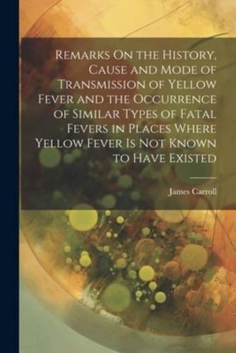 Remarks On the History, Cause and Mode of Transmission of Yellow Fever and the Occurrence of Similar Types of Fatal Fevers in Places Where Yellow Fever Is Not Known to Have Existed