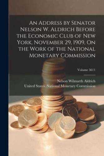 An Address by Senator Nelson W. Aldrich Before the Economic Club of New York, November 29, 1909, On the Work of the National Monetary Commission; Volume 5611