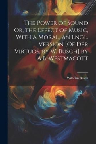 The Power of Sound Or, the Effect of Music, With a Moral, an Engl. Version [Of Der Virtuos, by W. Busch] by A.B. Westmacott