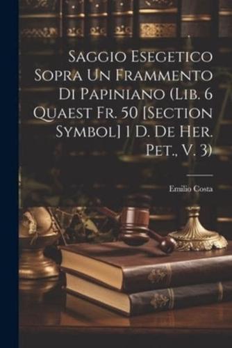 Saggio Esegetico Sopra Un Frammento Di Papiniano (Lib. 6 Quaest Fr. 50 [Section Symbol] 1 D. De Her. Pet., V. 3)