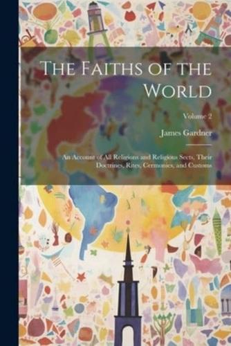 The Faiths of the World; an Account of All Religions and Religious Sects, Their Doctrines, Rites, Cermonies, and Customs; Volume 2