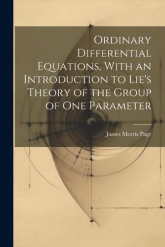 Ordinary Differential Equations, With an Introduction to Lie's Theory of the Group of One Parameter
