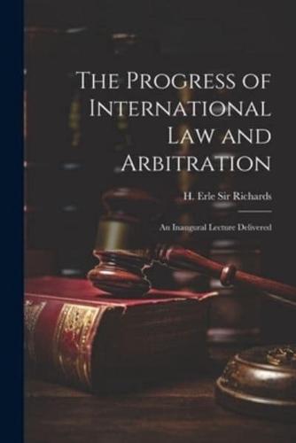 The Progress of International Law and Arbitration; an Inaugural Lecture Delivered