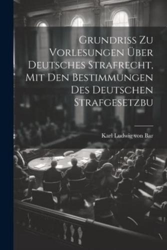 Grundriss Zu Vorlesungen Über Deutsches Strafrecht, Mit Den Bestimmungen Des Deutschen Strafgesetzbu