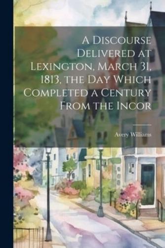 A Discourse Delivered at Lexington, March 31, 1813, the Day Which Completed a Century From the Incor