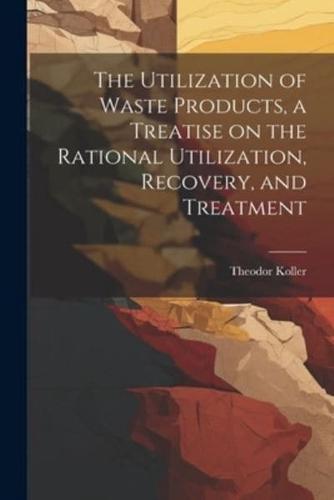 The Utilization of Waste Products, a Treatise on the Rational Utilization, Recovery, and Treatment