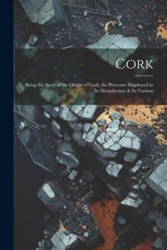 Cork; Being the Story of the Origin of Cork, the Processes Employed in Its Manufacture & Its Various
