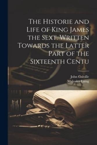 The Historie and Life of King James the Sext. Written Towards the Latter Part of the Sixteenth Centu