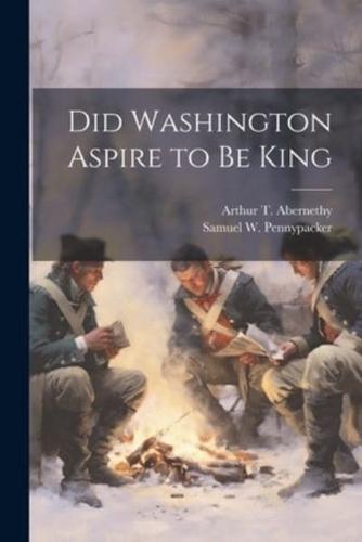 Did Washington Aspire to Be King