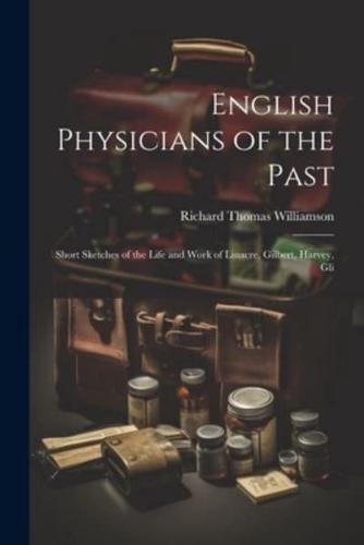 English Physicians of the Past; Short Sketches of the Life and Work of Linacre, Gilbert, Harvey, Gli