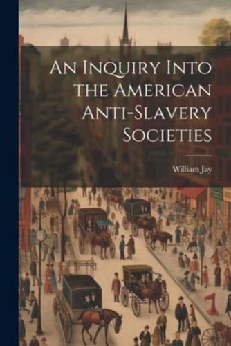 An Inquiry Into the American Anti-Slavery Societies