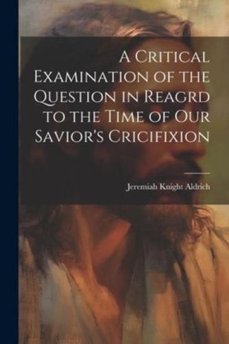 A Critical Examination of the Question in Reagrd to the Time of Our Savior's Cricifixion