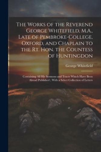 The Works of the Reverend George Whitefield, M.A., Late of Pembroke-College, Oxford, and Chaplain to the Rt. Hon. The Countess of Huntingdon