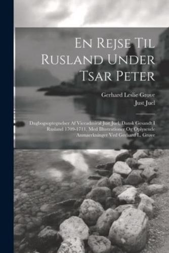 En Rejse Til Rusland Under Tsar Peter; Dagbogsoptegnelser Af Viceadmiral Just Juel, Dansk Gesandt I Rusland 1709-1711, Med Illustrationer Og Oplysende Anmaerkninger Ved Gerhard L. Grove