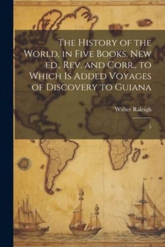 The History of the World, in Five Books. New Ed., Rev. And Corr., to Which Is Added Voyages of Discovery to Guiana