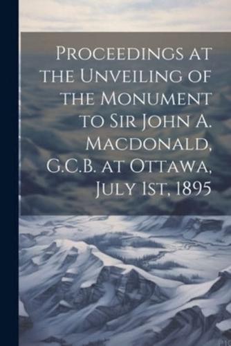 Proceedings at the Unveiling of the Monument to Sir John A. Macdonald, G.C.B. At Ottawa, July 1St, 1895