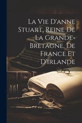 La Vie D'anne Stuart, Reine De La Grande-Bretagne, De France Et D'irlande