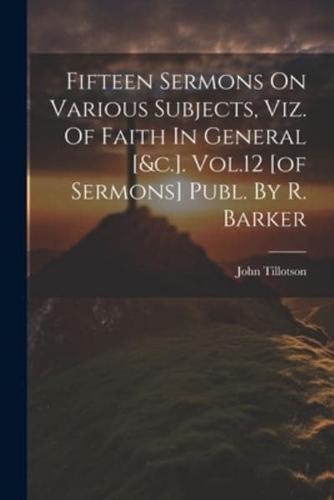 Fifteen Sermons On Various Subjects, Viz. Of Faith In General [&C.]. Vol.12 [Of Sermons] Publ. By R. Barker