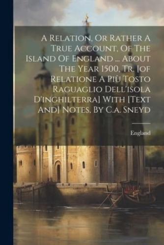 A Relation, Or Rather A True Account, Of The Island Of England ... About The Year 1500, Tr. [Of Relatione A Più Tosto Raguaglio Dell'isola D'inghilterra] With [Text And] Notes, By C.a. Sneyd