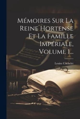 Mémoires Sur La Reine Hortense Et La Famille Impériale, Volume 1...