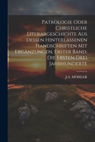 Patrologie Oder Christliche Literärgeschichte Aus Dessen Hinterlassenen Handschriften Mit Ergänzungen, Erster Band, Die Ersten Drei Jahrhunderte