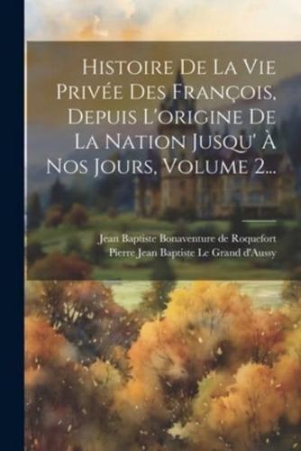 Histoire De La Vie Privée Des François, Depuis L'origine De La Nation Jusqu' À Nos Jours, Volume 2...