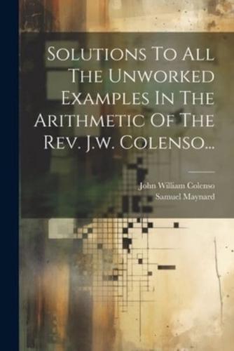 Solutions To All The Unworked Examples In The Arithmetic Of The Rev. J.w. Colenso...