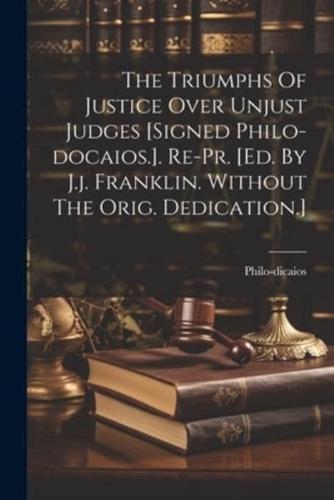 The Triumphs Of Justice Over Unjust Judges [Signed Philo-Docaios.]. Re-Pr. [Ed. By J.j. Franklin. Without The Orig. Dedication.]