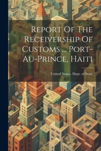 Report Of The Receivership Of Customs ... Port-Au-Prince, Haiti