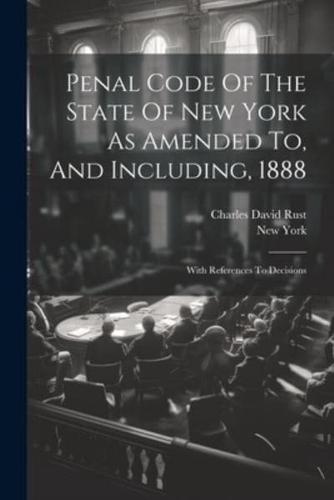 Penal Code Of The State Of New York As Amended To, And Including, 1888