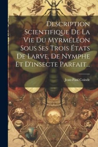 Description Scientifique De La Vie Du Myrméléon Sous Ses Trois États De Larve, De Nymphe Et D'insecte Parfait...