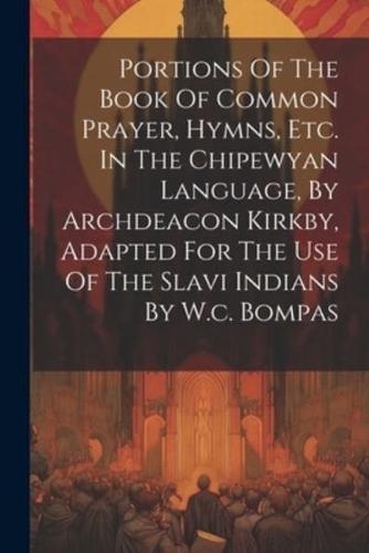 Portions Of The Book Of Common Prayer, Hymns, Etc. In The Chipewyan Language, By Archdeacon Kirkby, Adapted For The Use Of The Slavi Indians By W.c. Bompas