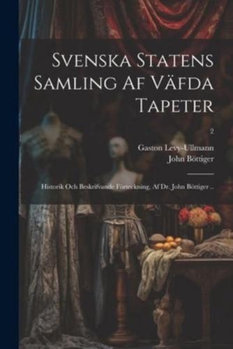 Svenska Statens Samling Af Väfda Tapeter; Historik Och Beskrifvande Förteckning, Af Dr. John Böttiger ..; 2