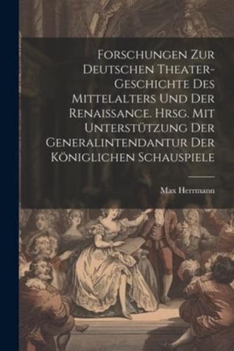 Forschungen Zur Deutschen Theater-Geschichte Des Mittelalters Und Der Renaissance. Hrsg. Mit Unterstützung Der Generalintendantur Der Königlichen Schauspiele