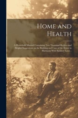 Home and Health; a Household Manual Containing Two Thousand Recipes and Helpful Suggestions on the Building and Care of the Home in Harmony With Sanitory Laws ..
