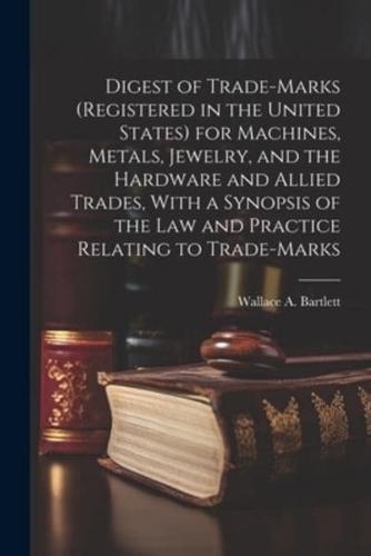 Digest of Trade-Marks (Registered in the United States) for Machines, Metals, Jewelry, and the Hardware and Allied Trades, With a Synopsis of the Law and Practice Relating to Trade-Marks