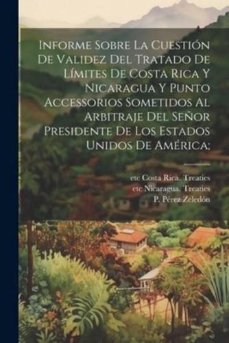 Informe Sobre La Cuestión De Validez Del Tratado De Límites De Costa Rica Y Nicaragua Y Punto Accessorios Sometidos Al Arbitraje Del Señor Presidente De Los Estados Unidos De América;