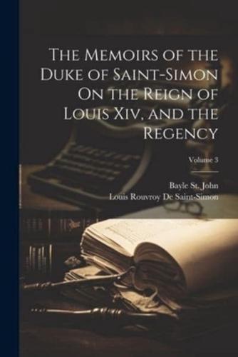 The Memoirs of the Duke of Saint-Simon On the Reign of Louis Xiv, and the Regency; Volume 3