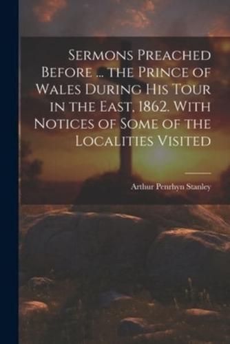 Sermons Preached Before ... The Prince of Wales During His Tour in the East, 1862. With Notices of Some of the Localities Visited