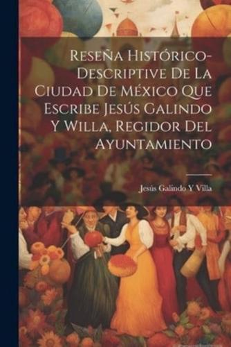 Reseña Histórico-Descriptive De La Ciudad De México Que Escribe Jesús Galindo Y Willa, Regidor Del Ayuntamiento