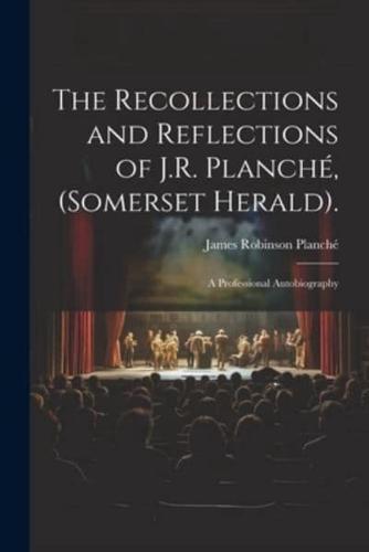The Recollections and Reflections of J.R. Planché, (Somerset Herald).
